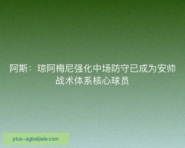 阿斯：琼阿梅尼强化中场防守已成为安帅战术体系核心球员